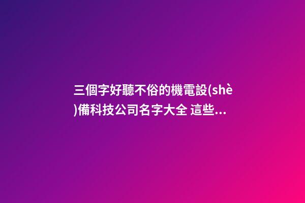 三個字好聽不俗的機電設(shè)備科技公司名字大全 這些可以建議